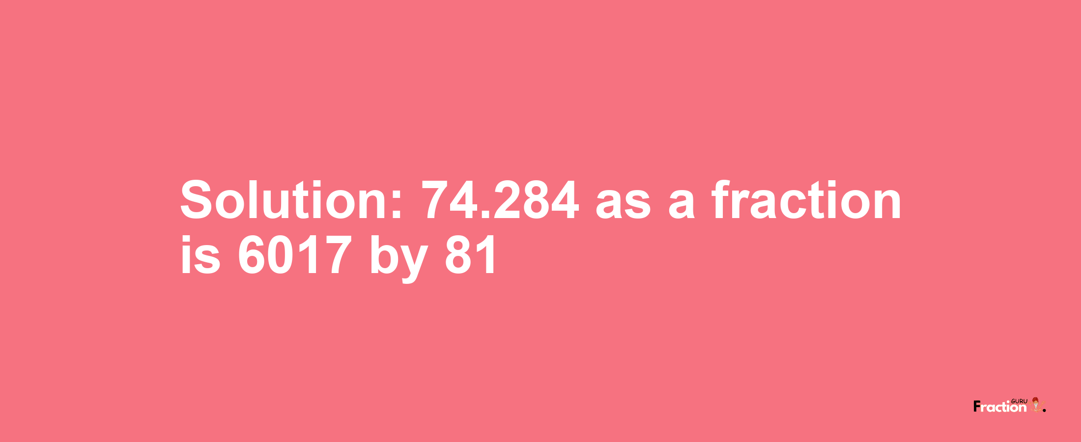 Solution:74.284 as a fraction is 6017/81